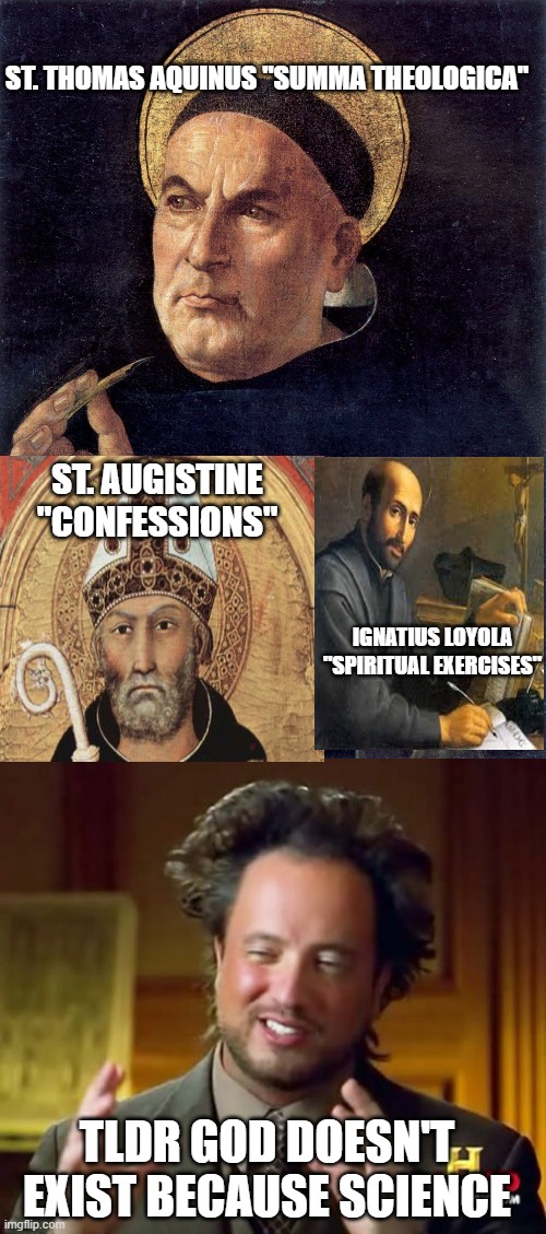 Atheist Brain Trust | ST. THOMAS AQUINUS "SUMMA THEOLOGICA" ST. AUGISTINE "CONFESSIONS" IGNATIUS LOYOLA "SPIRITUAL EXERCISES" TLDR GOD DOESN'T EXIST BECAUSE SCIEN | image tagged in thomas aquinas,memes,ancient aliens | made w/ Imgflip meme maker