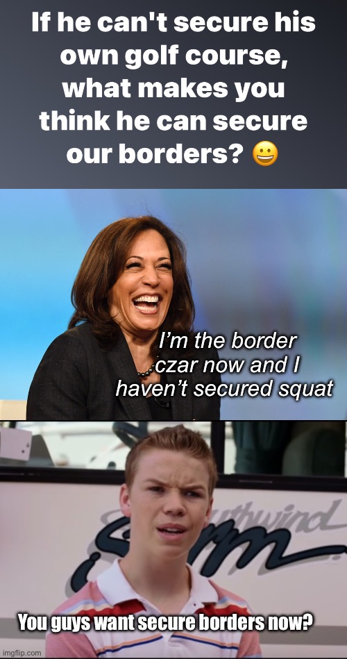 So are they saying this is a plus for Trump? | I’m the border czar now and I haven’t secured squat; You guys want secure borders now? | image tagged in kamala harris laughing,politics lol,hypocrisy,memes | made w/ Imgflip meme maker