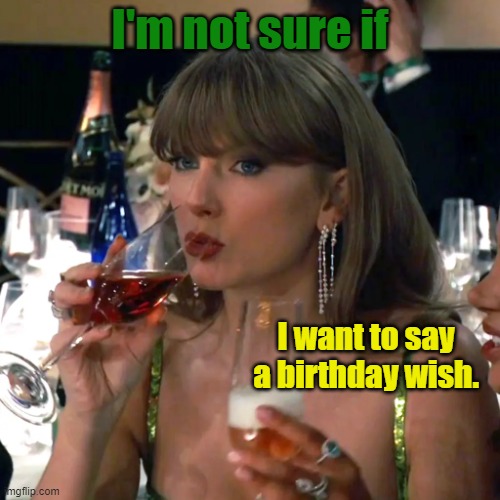 Taylor Swift | I'm not sure if; I want to say a birthday wish. | image tagged in taylor swift | made w/ Imgflip meme maker