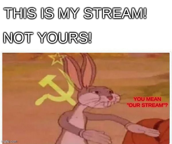 May I join Thy Ranks? | THIS IS MY STREAM! NOT YOURS! YOU MEAN "OUR STREAM"? | image tagged in communist bugs bunny | made w/ Imgflip meme maker