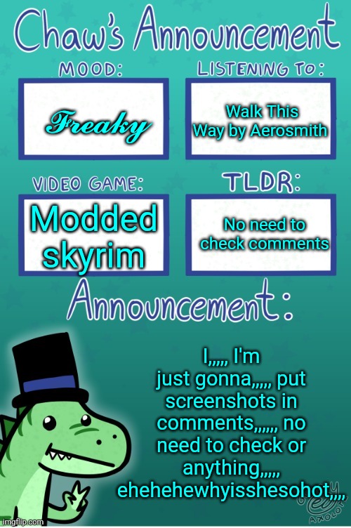 WARNING!!! IM HORNY POSTING!!! | 𝓕𝓻𝓮𝓪𝓴𝔂; Walk This Way by Aerosmith; No need to check comments; Modded skyrim; I,,,,, I'm just gonna,,,,, put screenshots in comments,,,,,, no need to check or anything,,,,, ehehehewhyisshesohot,,,, | image tagged in chaws_the_dino announcement temp thanks gummy | made w/ Imgflip meme maker