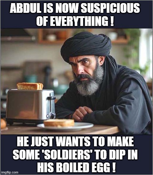 Things That May Go Kaboom ! | ABDUL IS NOW SUSPICIOUS
OF EVERYTHING ! HE JUST WANTS TO MAKE
SOME 'SOLDIERS' TO DIP IN
 HIS BOILED EGG ! | image tagged in bombs,toaster,hezbollah | made w/ Imgflip meme maker