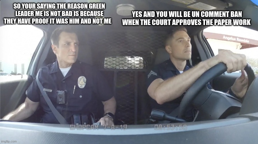 police officer | YES AND YOU WILL BE UN COMMENT BAN WHEN THE COURT APPROVES THE PAPER WORK; SO YOUR SAYING THE REASON GREEN LEADER ME IS NOT BAD IS BECAUSE THEY HAVE PROOF IT WAS HIM AND NOT ME | image tagged in police officer | made w/ Imgflip meme maker