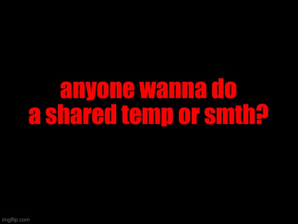 anyone wanna do a shared temp or smth? | made w/ Imgflip meme maker