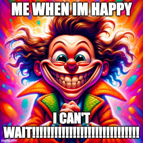 i can' wait | ME WHEN IM HAPPY; I CAN'T WAIT!!!!!!!!!!!!!!!!!!!!!!!!!!!!! | image tagged in funny | made w/ Imgflip meme maker