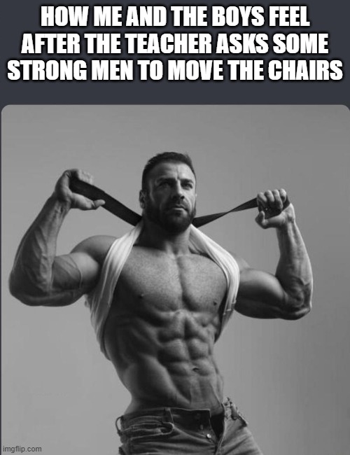 Chair giga chads | HOW ME AND THE BOYS FEEL AFTER THE TEACHER ASKS SOME STRONG MEN TO MOVE THE CHAIRS | image tagged in giga chad,chair,school,me and the boys | made w/ Imgflip meme maker