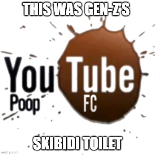 Real | THIS WAS GEN-Z'S; SKIBIDI TOILET | image tagged in youtube poop,gen z | made w/ Imgflip meme maker