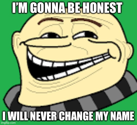 When I mean never I mean never | I’M GONNA BE HONEST; I WILL NEVER CHANGE MY NAME | image tagged in gru troll face | made w/ Imgflip meme maker