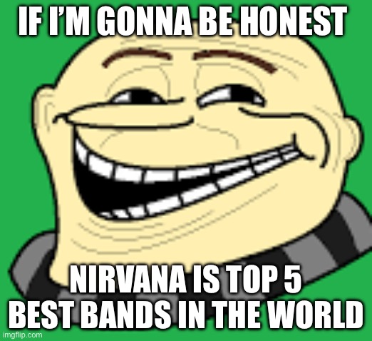 I’m only speaking facts | IF I’M GONNA BE HONEST; NIRVANA IS TOP 5 BEST BANDS IN THE WORLD | image tagged in gru troll face | made w/ Imgflip meme maker