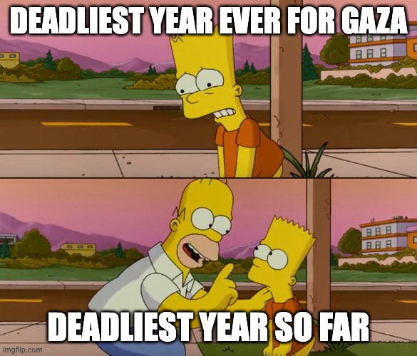 Simpsons so far | DEADLIEST YEAR EVER FOR GAZA; DEADLIEST YEAR SO FAR | image tagged in simpsons so far | made w/ Imgflip meme maker