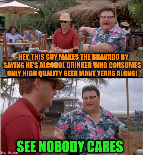 -Even if drinks any other stuff. | -HEY, THIS GUY MAKES THE BRAVADO BY SAYING HE'S ALCOHOL DRINKER WHO CONSUMES ONLY HIGH QUALITY BEER MANY YEARS ALONG! SEE NOBODY CARES | image tagged in memes,see nobody cares,drinking guy,toby age 3 alcoholic,low quality,hold my beer | made w/ Imgflip meme maker