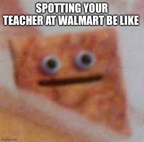 It’s extremely awkward ngl | SPOTTING YOUR TEACHER AT WALMART BE LIKE | image tagged in cinnamon toast uhhhhh,ela,memes | made w/ Imgflip meme maker