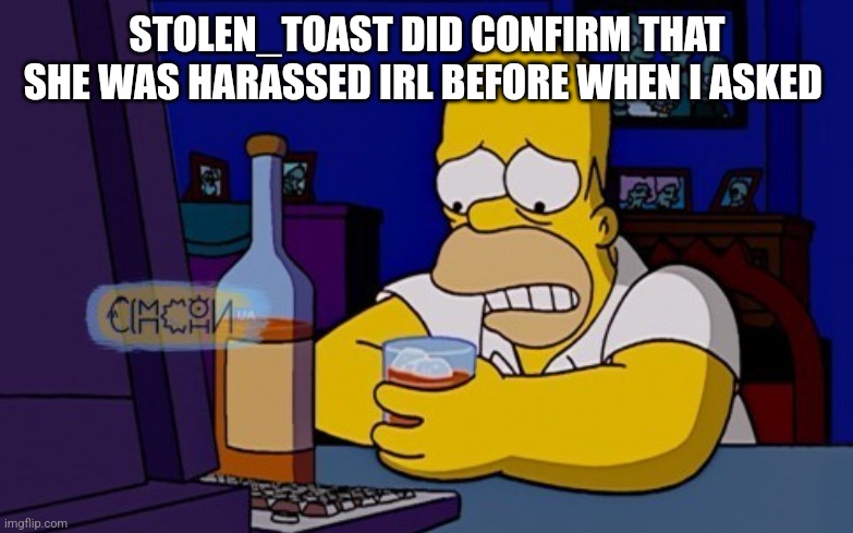 F in chat for her | STOLEN_TOAST DID CONFIRM THAT SHE WAS HARASSED IRL BEFORE WHEN I ASKED | image tagged in homer sad | made w/ Imgflip meme maker