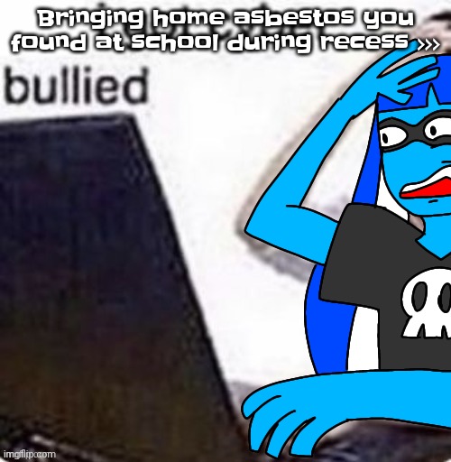 The | Bringing home asbestos you found at school during recess >>> | image tagged in i got cyber bullied | made w/ Imgflip meme maker