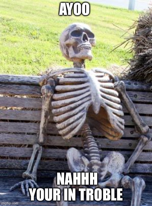 Waiting Skeleton | AYOO; NAHHH YOUR IN TROBLE | image tagged in memes,waiting skeleton | made w/ Imgflip meme maker