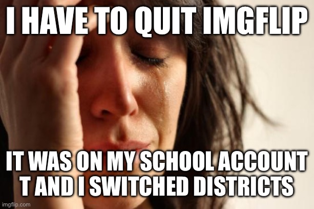 First World Problems | I HAVE TO QUIT IMGFLIP; IT WAS ON MY SCHOOL ACCOUNT T AND I SWITCHED DISTRICTS | image tagged in memes,first world problems | made w/ Imgflip meme maker