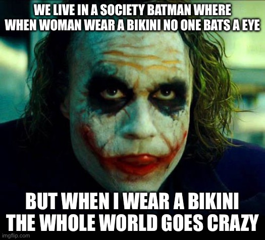 We live in a society | WE LIVE IN A SOCIETY BATMAN WHERE WHEN WOMAN WEAR A BIKINI NO ONE BATS A EYE; BUT WHEN I WEAR A BIKINI THE WHOLE WORLD GOES CRAZY | image tagged in joker it's simple we kill the batman | made w/ Imgflip meme maker