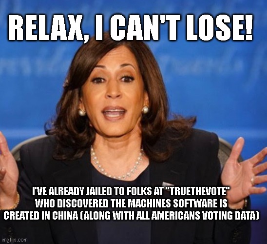 I can't lose! | RELAX, I CAN'T LOSE! I'VE ALREADY JAILED TO FOLKS AT "TRUETHEVOTE" WHO DISCOVERED THE MACHINES SOFTWARE IS CREATED IN CHINA (ALONG WITH ALL AMERICANS VOTING DATA) | image tagged in kamala harris | made w/ Imgflip meme maker