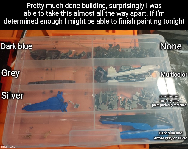 Pretty much done building, surprisingly I was able to take this almost all the way apart. If I'm determined enough I might be able to finish painting tonight; None; Dark blue; Grey; Multicolor; Silver; possibly grey idk if my grey paint perfectly matches; Dark blue and either grey or silver | made w/ Imgflip meme maker