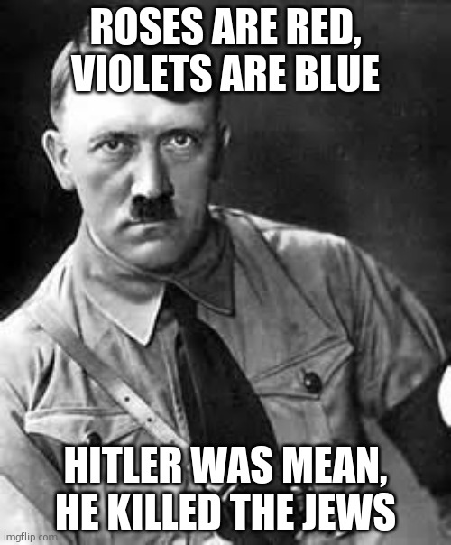 Adolf Hitler | ROSES ARE RED, VIOLETS ARE BLUE; HITLER WAS MEAN, HE KILLED THE JEWS | image tagged in adolf hitler | made w/ Imgflip meme maker