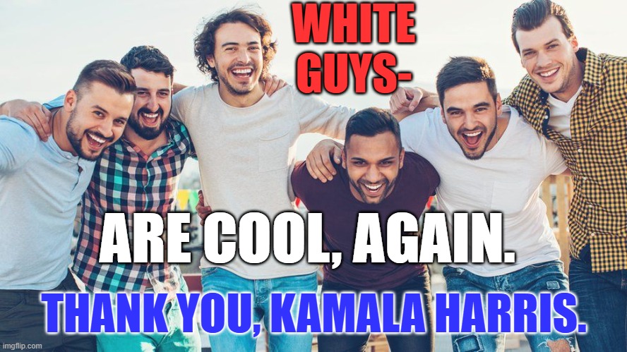 We voted for Jimmy Carter and Barrack Obama. | WHITE GUYS-; ARE COOL, AGAIN. THANK YOU, KAMALA HARRIS. | image tagged in politics | made w/ Imgflip meme maker