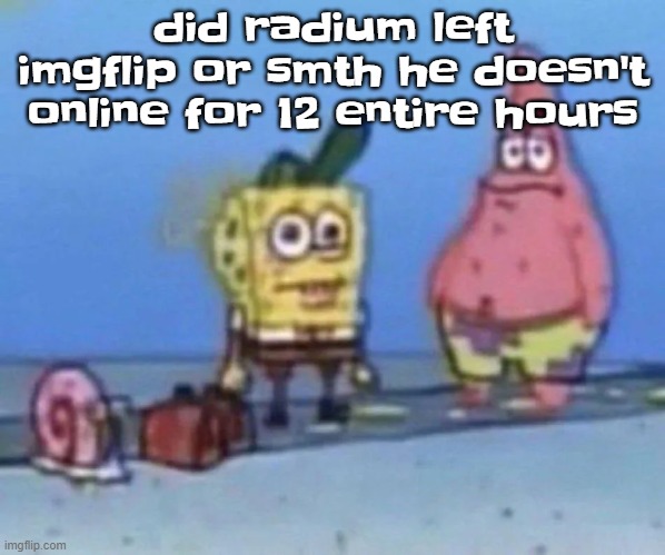 sponge and pat | did radium left imgflip or smth he doesn't online for 12 entire hours | image tagged in sponge and pat | made w/ Imgflip meme maker