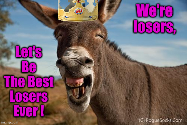 Donkey Jackass Braying | We're losers, Let's Be The Best Losers Ever ! | image tagged in donkey jackass braying | made w/ Imgflip meme maker