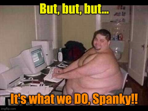 Basement Troll | But, but, but... It's what we DO, Spanky!! | image tagged in basement troll | made w/ Imgflip meme maker