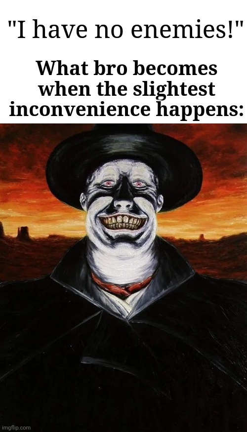 He never sleeps... | "I have no enemies!"; What bro becomes when the slightest inconvenience happens: | image tagged in judge holden,scary,genocide,apocalypse,rage quit,dark humor | made w/ Imgflip meme maker