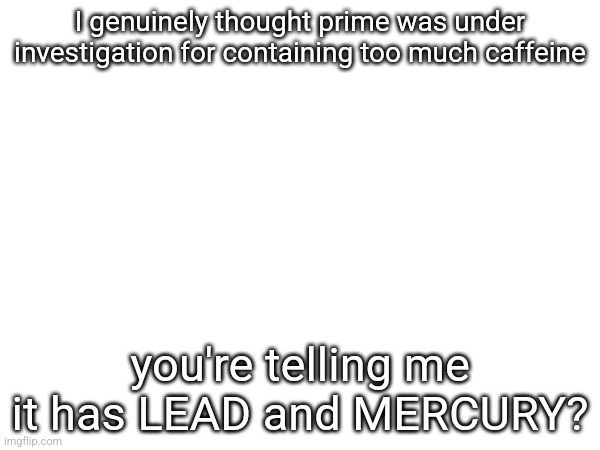 I genuinely thought prime was under investigation for containing too much caffeine; you're telling me it has LEAD and MERCURY? | made w/ Imgflip meme maker