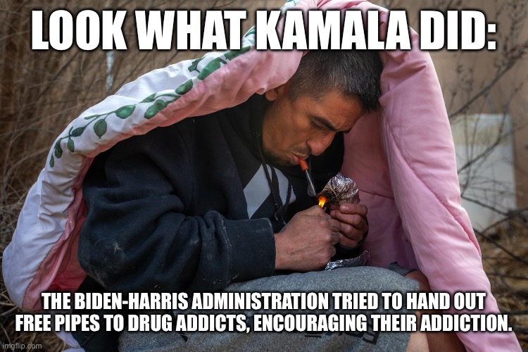 LOOK WHAT KAMALA DID:; THE BIDEN-HARRIS ADMINISTRATION TRIED TO HAND OUT FREE PIPES TO DRUG ADDICTS, ENCOURAGING THEIR ADDICTION. | made w/ Imgflip meme maker