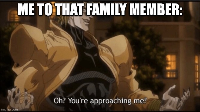 Oh? Your approaching me? | ME TO THAT FAMILY MEMBER: | image tagged in oh your approaching me | made w/ Imgflip meme maker