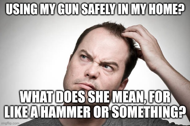 confused | USING MY GUN SAFELY IN MY HOME? WHAT DOES SHE MEAN, FOR LIKE A HAMMER OR SOMETHING? | image tagged in confused | made w/ Imgflip meme maker