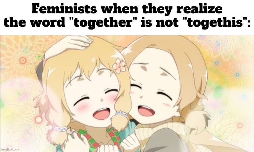 Happy moment for Feminists. | Feminists when they realize the word "together" is not "togethis": | image tagged in memes,feminist | made w/ Imgflip meme maker