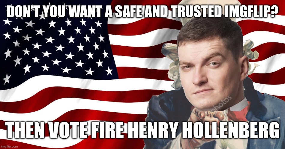 DON’T YOU WANT A SAFE AND TRUSTED IMGFLIP? THEN VOTE FIRE HENRY HOLLENBERG | made w/ Imgflip meme maker