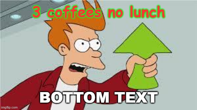 shut up and take my upvote | 3 coffees no lunch BOTTOM TEXT | image tagged in shut up and take my upvote | made w/ Imgflip meme maker