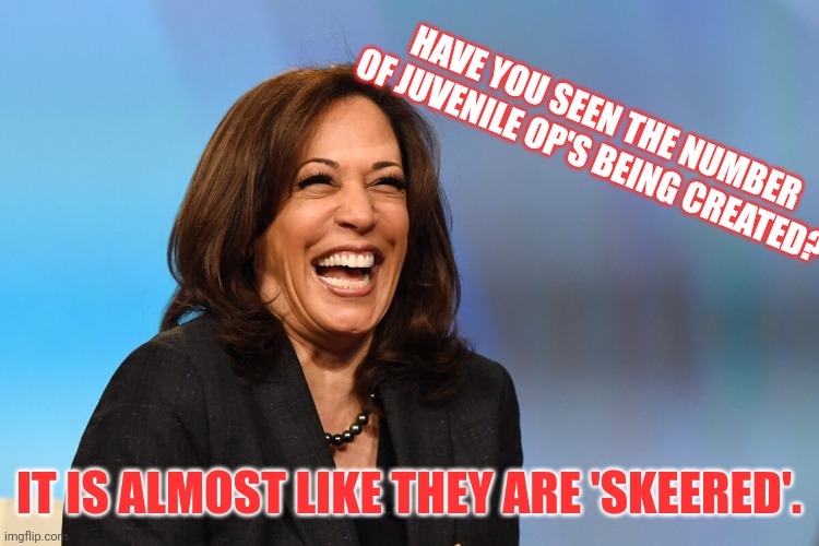 Grow up.... | HAVE YOU SEEN THE NUMBER OF JUVENILE OP'S BEING CREATED? IT IS ALMOST LIKE THEY ARE 'SKEERED'. | image tagged in kamala harris laughing | made w/ Imgflip meme maker