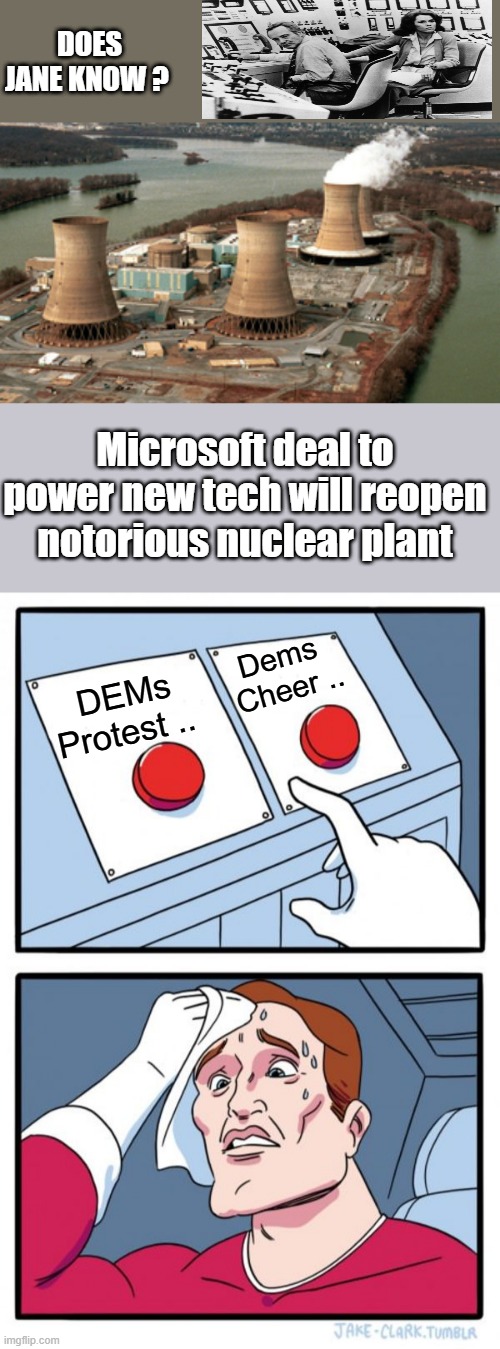 You make the call, since NWO owns um i'd say Cheers. 3 Miles Island Remember, That Nuclear Melt down Thinggy | DOES JANE KNOW ? Microsoft deal to power new tech will reopen notorious nuclear plant; Dems  Cheer .. DEMs Protest .. | image tagged in memes,two buttons | made w/ Imgflip meme maker