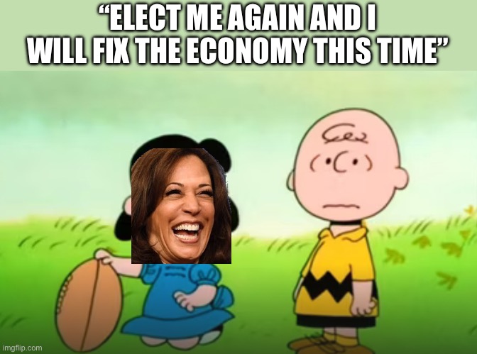 Lucy tricks Charlie Brown again | “ELECT ME AGAIN AND I WILL FIX THE ECONOMY THIS TIME” | image tagged in lucy tricks charlie brown again | made w/ Imgflip meme maker