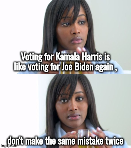 How's life treating you ? | Voting for Kamala Harris is like voting for Joe Biden again , don't make the same mistake twice | image tagged in drinking,politicians suck,worst mistake of my life,not again,to be continued,well yes but actually no | made w/ Imgflip meme maker