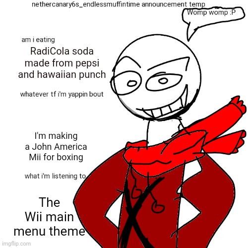 I'll tell y'all how it go | RadiCola soda made from pepsi and hawaiian punch; I'm making a John America Mii for boxing; The Wii main menu theme | image tagged in nethercanary6s_endlessmuffintime announcement temp | made w/ Imgflip meme maker