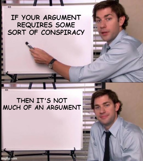 Truth about Conspiracy Theories | IF YOUR ARGUMENT REQUIRES SOME SORT OF CONSPIRACY; THEN IT'S NOT MUCH OF AN ARGUMENT | image tagged in jim pointing to the whiteboard | made w/ Imgflip meme maker