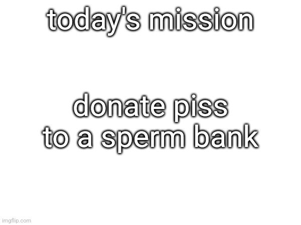 donate piss to a sperm bank; today's mission | made w/ Imgflip meme maker