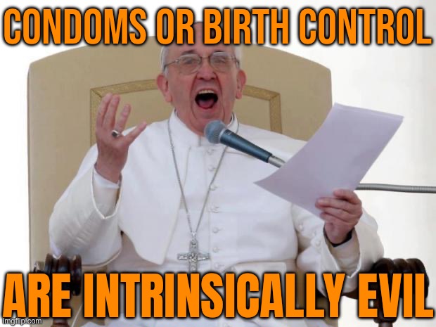 Condoms Or Birth Control; Are Intrinsically Evil | CONDOMS OR BIRTH CONTROL; ARE INTRINSICALLY EVIL | image tagged in pope francis angry,religion,anti-religion,catholic church,abortion,sex | made w/ Imgflip meme maker