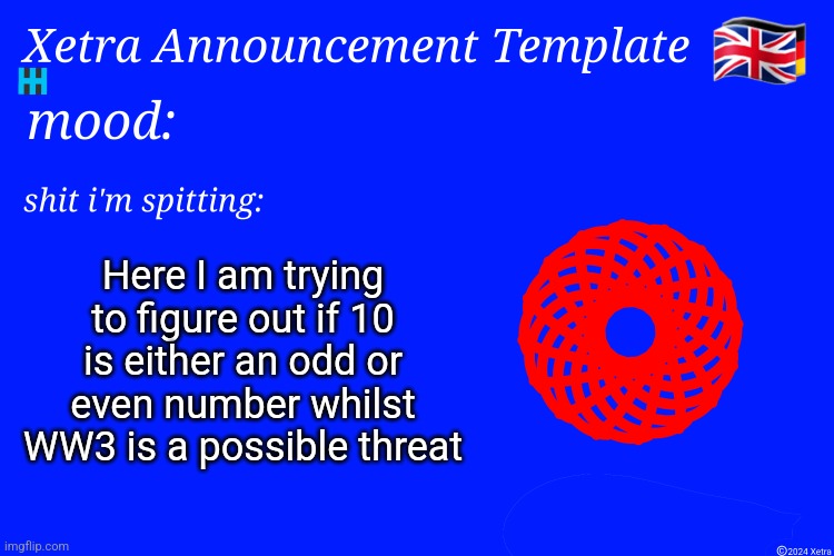 Xetra Announcement Template 4 | Here I am trying to figure out if 10 is either an odd or even number whilst WW3 is a possible threat | image tagged in xetra announcement template 4 | made w/ Imgflip meme maker