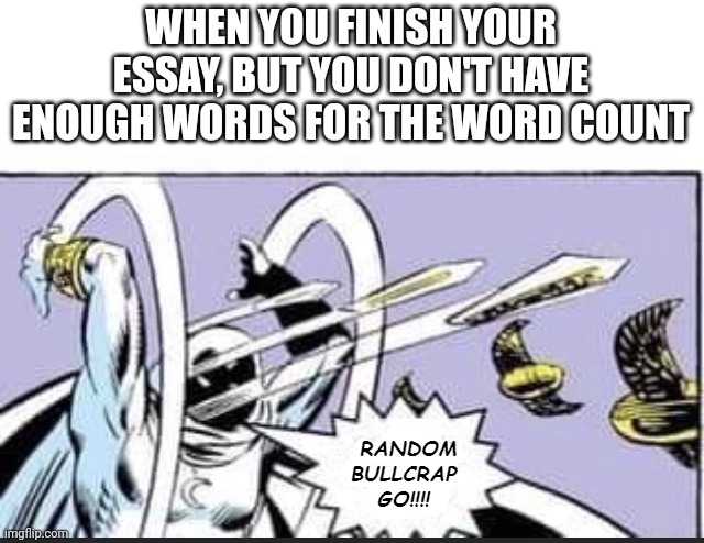 Random Bullcrap Go | WHEN YOU FINISH YOUR ESSAY, BUT YOU DON'T HAVE ENOUGH WORDS FOR THE WORD COUNT | image tagged in random bullcrap go | made w/ Imgflip meme maker