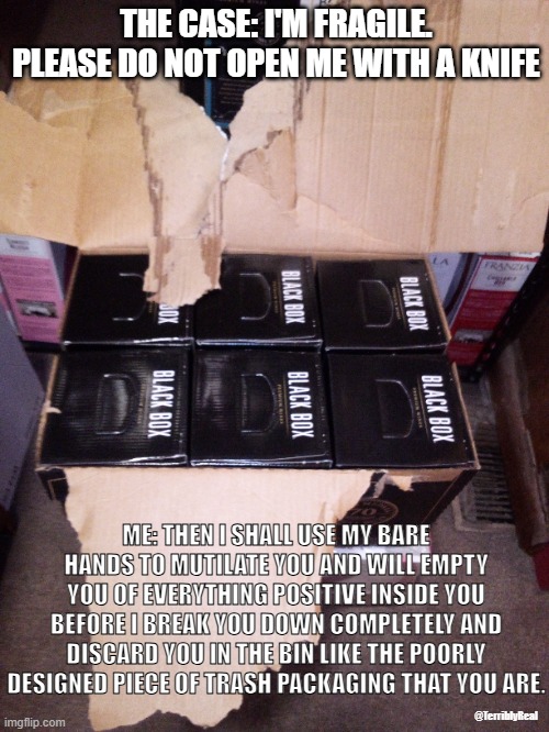 I blame the glue as well... | THE CASE: I'M FRAGILE. PLEASE DO NOT OPEN ME WITH A KNIFE; ME: THEN I SHALL USE MY BARE HANDS TO MUTILATE YOU AND WILL EMPTY YOU OF EVERYTHING POSITIVE INSIDE YOU BEFORE I BREAK YOU DOWN COMPLETELY AND DISCARD YOU IN THE BIN LIKE THE POORLY DESIGNED PIECE OF TRASH PACKAGING THAT YOU ARE. @TerriblyReal | image tagged in work,retail,liquor store,memes,funny memes,annoying | made w/ Imgflip meme maker