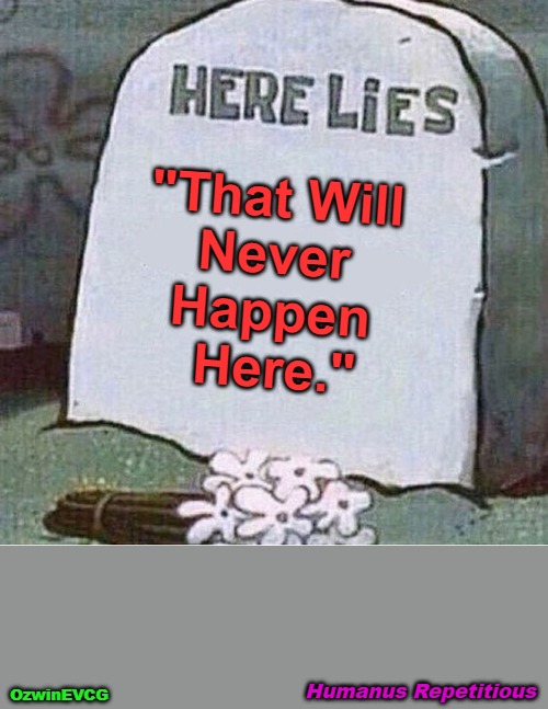 Humanus Repetitious | "That Will 

Never 

Happen 

Here."; Humanus Repetitious; OzwinEVCG | image tagged in here lies spongebob tombstone,vicious cycle,human species,famous last words,historical ignorance,hubris | made w/ Imgflip meme maker