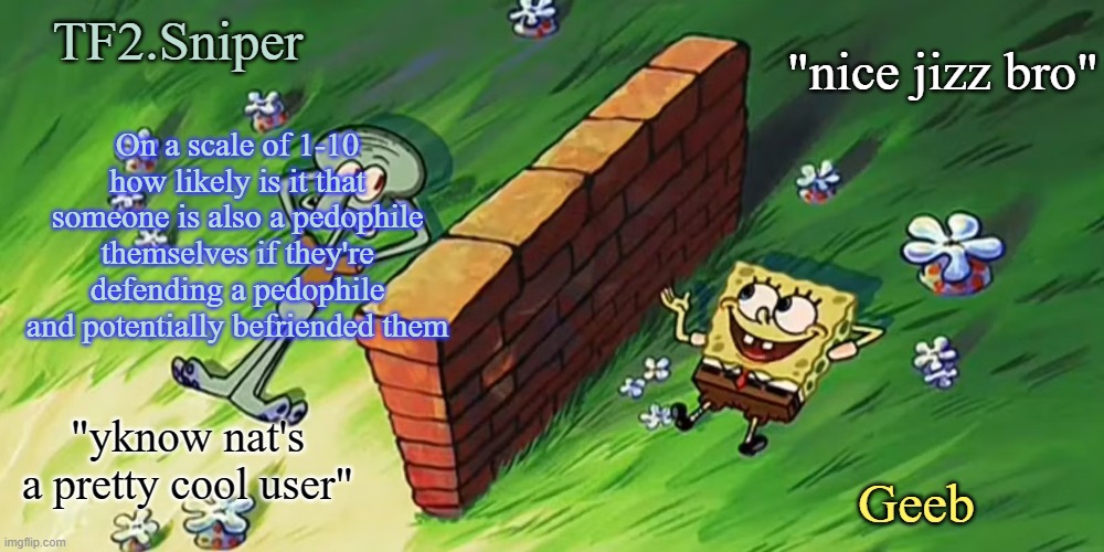 asking cuz im arguing with this shithead on steam who defends pedos | On a scale of 1-10 how likely is it that someone is also a pedophile themselves if they're defending a pedophile and potentially befriended them | image tagged in sniper and geeb shared announcement temp | made w/ Imgflip meme maker
