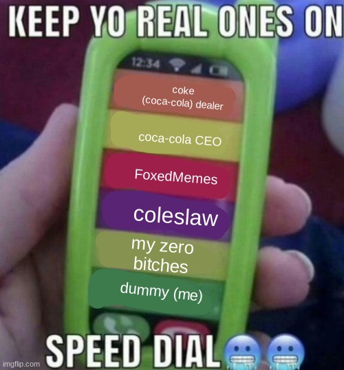 keep yo real ones on speed dial | coke (coca-cola) dealer; coca-cola CEO; FoxedMemes; coleslaw; my zero bitches; dummy (me) | image tagged in keep yo real ones on speed dial | made w/ Imgflip meme maker